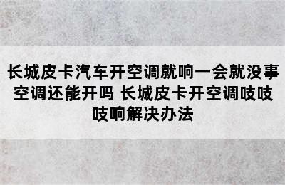 长城皮卡汽车开空调就响一会就没事空调还能开吗 长城皮卡开空调吱吱吱响解决办法